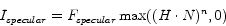 \begin{displaymath}
I_{specular} = F_{specular} \max ((H \cdot N)^n ,0)
\end{displaymath}