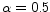 $\alpha = 0.5$