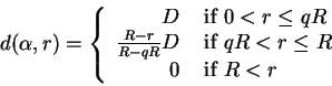 \begin{displaymath}d(\alpha,r) = \left\{ \begin{array}{rl}
D & \textrm{ if } 0<...
...f } qR<r\le{}R \\
0 & \textrm{ if } R<r
\end{array} \right.
\end{displaymath}